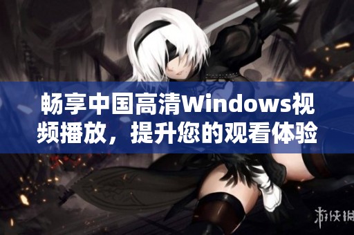 畅享中国高清Windows视频播放，提升您的观看体验