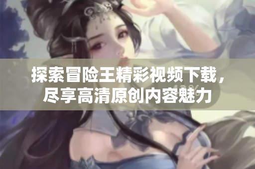 探索冒险王精彩视频下载，尽享高清原创内容魅力