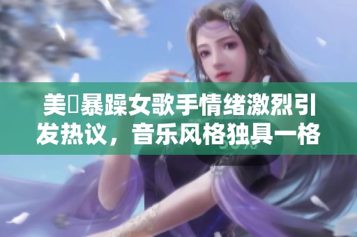 美國暴躁女歌手情绪激烈引发热议，音乐风格独具一格