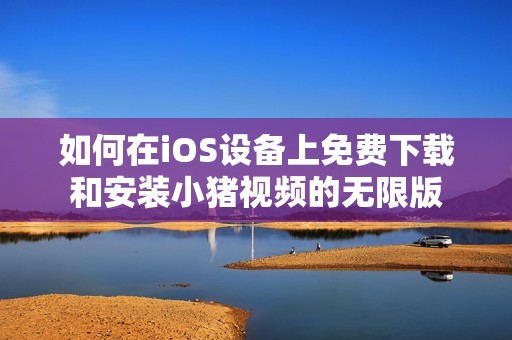 如何在iOS设备上免费下载和安装小猪视频的无限版