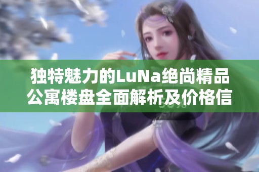 独特魅力的LuNa绝尚精品公寓楼盘全面解析及价格信息