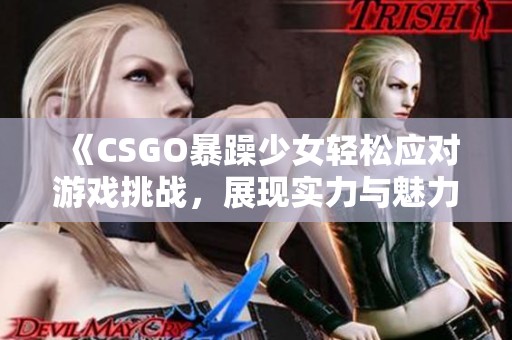 《CSGO暴躁少女轻松应对游戏挑战，展现实力与魅力》