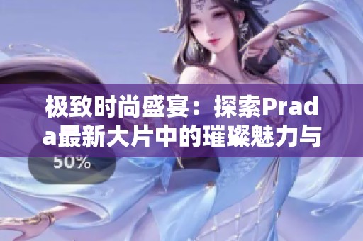 极致时尚盛宴：探索Prada最新大片中的璀璨魅力与风格