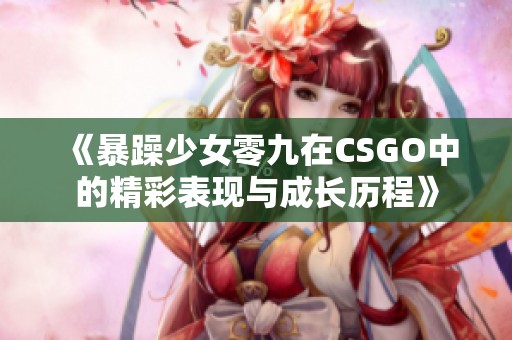 《暴躁少女零九在CSGO中的精彩表现与成长历程》