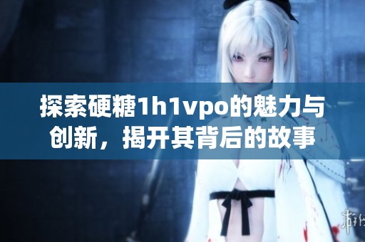 探索硬糖1h1vpo的魅力与创新，揭开其背后的故事