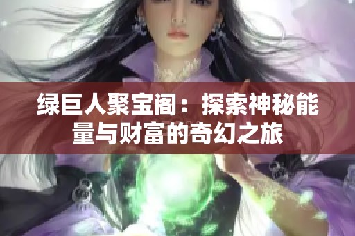 绿巨人聚宝阁：探索神秘能量与财富的奇幻之旅