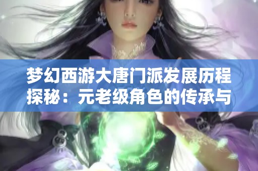 梦幻西游大唐门派发展历程探秘：元老级角色的传承与变迁