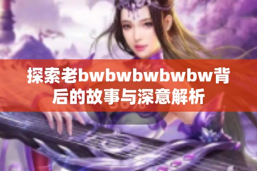 探索老bwbwbwbwbw背后的故事与深意解析