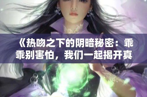 《热吻之下的阴暗秘密：乖乖别害怕，我们一起揭开真相》