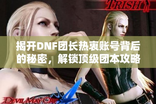 揭开DNF团长热衷账号背后的秘密，解锁顶级团本攻略