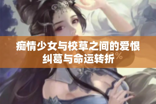 痴情少女与校草之间的爱恨纠葛与命运转折