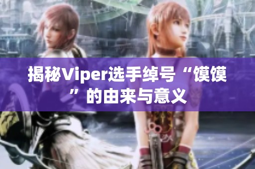 揭秘Viper选手绰号“馍馍”的由来与意义