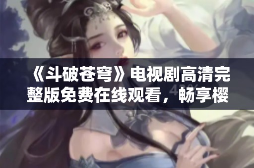 《斗破苍穹》电视剧高清完整版免费在线观看，畅享樱桃乐趣