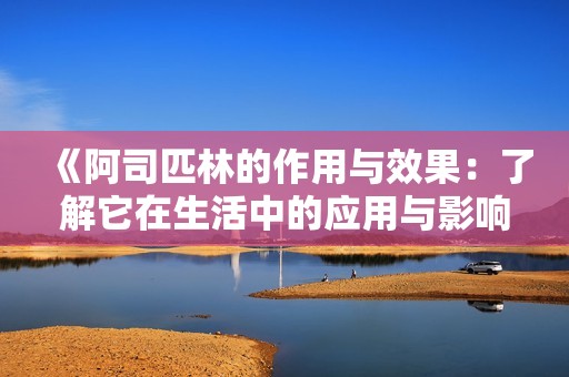 《阿司匹林的作用与效果：了解它在生活中的应用与影响》