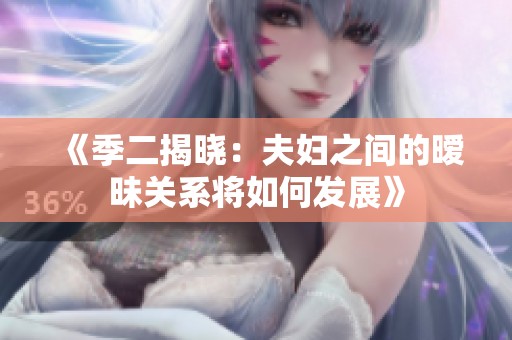 《季二揭晓：夫妇之间的暧昧关系将如何发展》