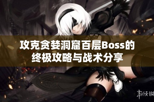 攻克贪婪洞窟百层Boss的终极攻略与战术分享