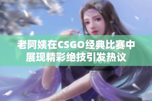 老阿姨在CSGO经典比赛中展现精彩绝技引发热议