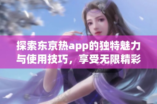 探索东京热app的独特魅力与使用技巧，享受无限精彩！