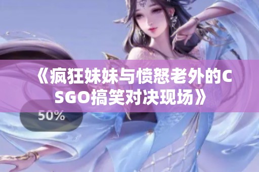 《疯狂妹妹与愤怒老外的CSGO搞笑对决现场》