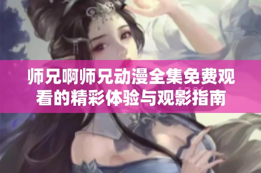 师兄啊师兄动漫全集免费观看的精彩体验与观影指南