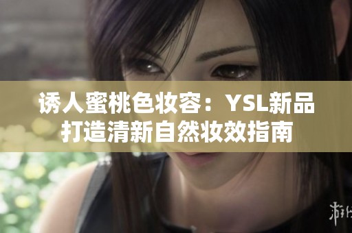 诱人蜜桃色妆容：YSL新品打造清新自然妆效指南