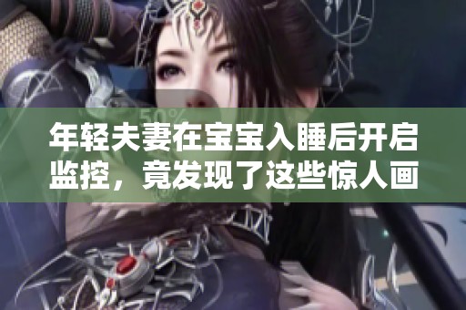 年轻夫妻在宝宝入睡后开启监控，竟发现了这些惊人画面