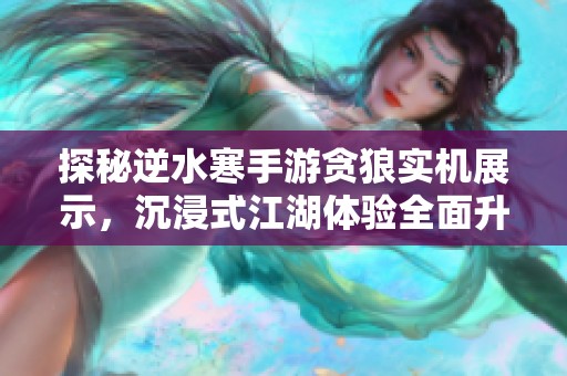 探秘逆水寒手游贪狼实机展示，沉浸式江湖体验全面升级