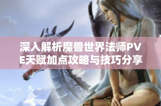 深入解析魔兽世界法师PVE天赋加点攻略与技巧分享