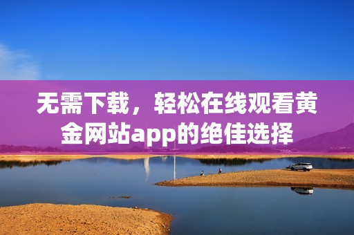 无需下载，轻松在线观看黄金网站app的绝佳选择