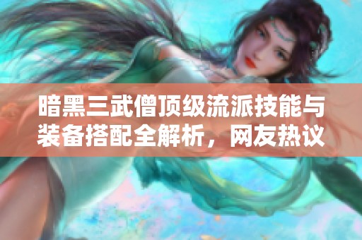 暗黑三武僧顶级流派技能与装备搭配全解析，网友热议热门策略