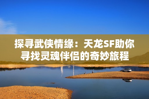 探寻武侠情缘：天龙SF助你寻找灵魂伴侣的奇妙旅程