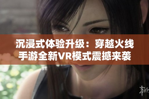 沉浸式体验升级：穿越火线手游全新VR模式震撼来袭