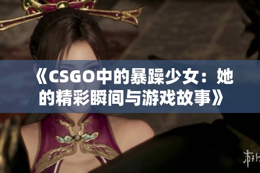 《CSGO中的暴躁少女：她的精彩瞬间与游戏故事》