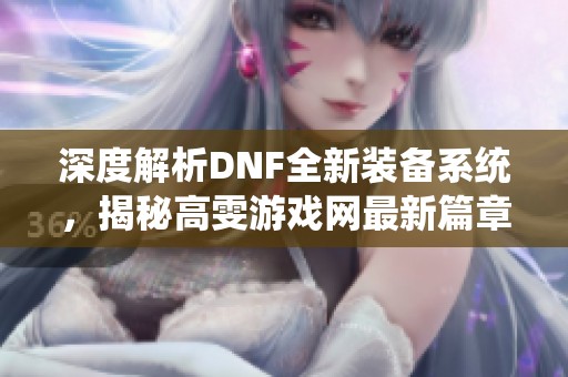 深度解析DNF全新装备系统，揭秘高雯游戏网最新篇章