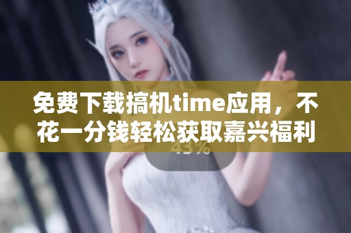 免费下载搞机time应用，不花一分钱轻松获取嘉兴福利