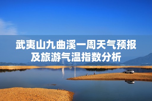 武夷山九曲溪一周天气预报及旅游气温指数分析