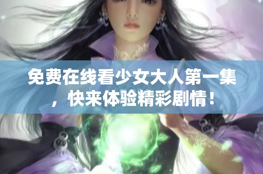 免费在线看少女大人第一集，快来体验精彩剧情！