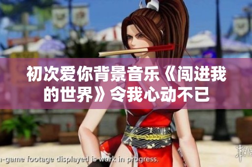 初次爱你背景音乐《闯进我的世界》令我心动不已
