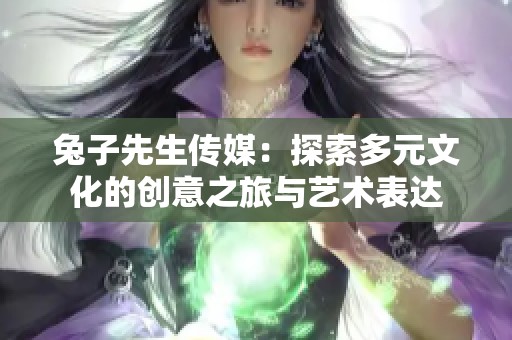 兔子先生传媒：探索多元文化的创意之旅与艺术表达