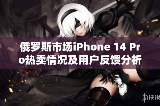 俄罗斯市场iPhone 14 Pro热卖情况及用户反馈分析