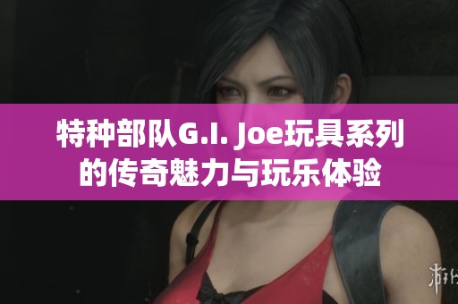 特种部队G.I. Joe玩具系列的传奇魅力与玩乐体验