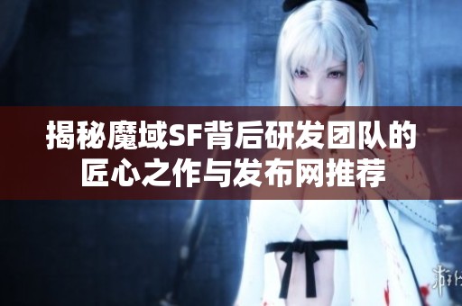 揭秘魔域SF背后研发团队的匠心之作与发布网推荐