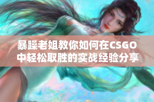 暴躁老姐教你如何在CSGO中轻松取胜的实战经验分享