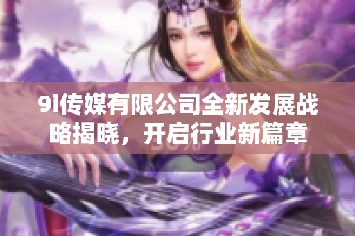 9i传媒有限公司全新发展战略揭晓，开启行业新篇章