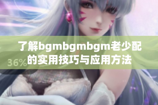 了解bgmbgmbgm老少配的实用技巧与应用方法