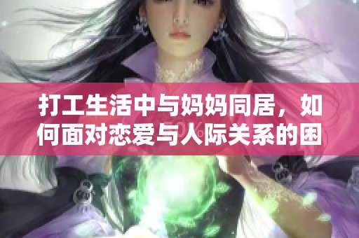 打工生活中与妈妈同居，如何面对恋爱与人际关系的困扰