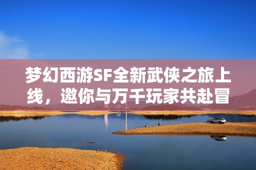 梦幻西游SF全新武侠之旅上线，邀你与万千玩家共赴冒险！