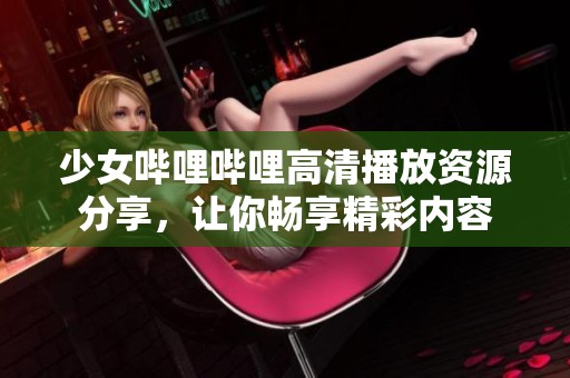 少女哔哩哔哩高清播放资源分享，让你畅享精彩内容