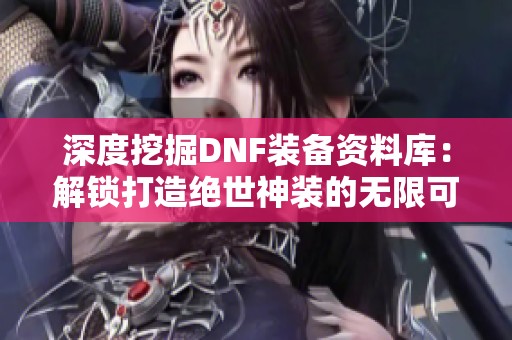 深度挖掘DNF装备资料库：解锁打造绝世神装的无限可能性