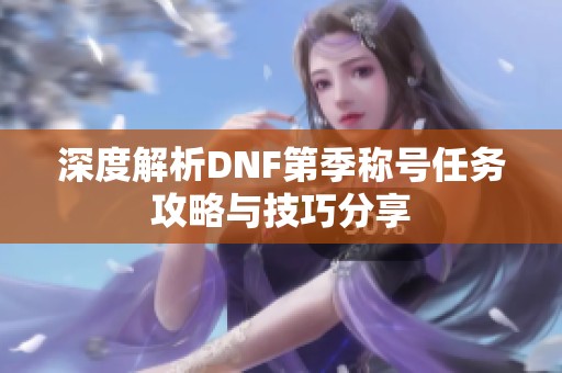 深度解析DNF第季称号任务攻略与技巧分享